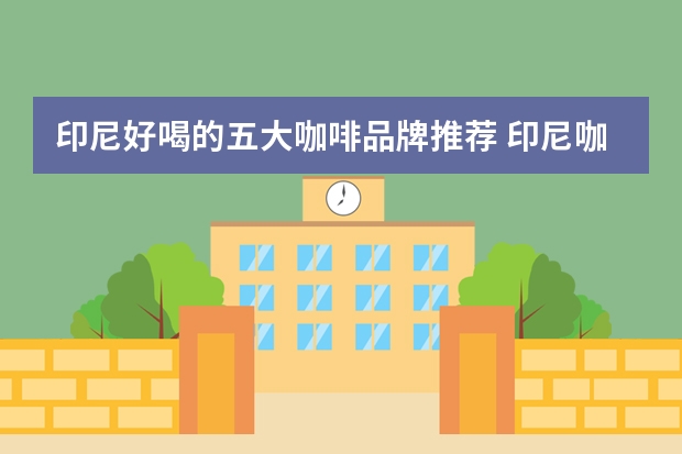 印尼好喝的五大咖啡品牌推荐 印尼咖啡哪个品牌好喝