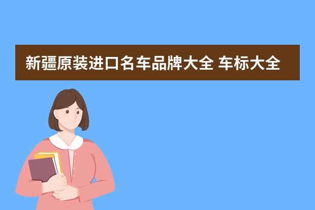 新疆原装进口名车品牌大全 车标大全排行榜豪车(十大名车标志图片大全?)