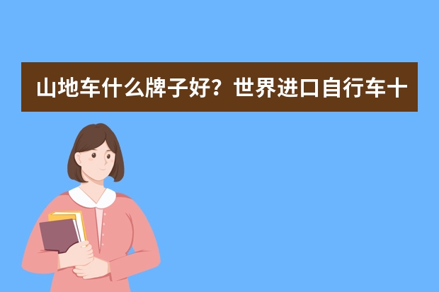 山地车什么牌子好？世界进口自行车十大品牌有哪些？求一份进口变速自行车品牌大全的信息