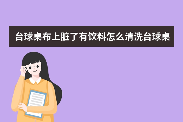 台球桌布上脏了有饮料怎么清洗台球桌布上脏了有饮料的清洁方法