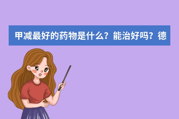 甲减最好的药物是什么？能治好吗？德国产优甲乐效果怎么样？拜托了各位 谢谢