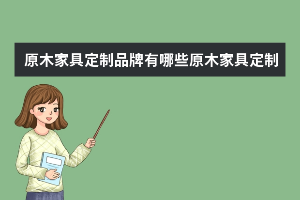 原木家具定制品牌有哪些原木家具定制需要注意什么