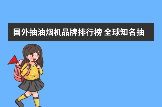 国外抽油烟机品牌排行榜 全球知名抽油烟机品牌 进口厨房电器品牌十大排名