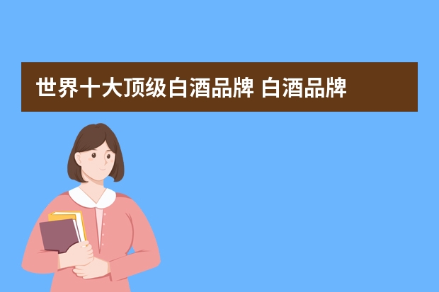 世界十大顶级白酒品牌 白酒品牌