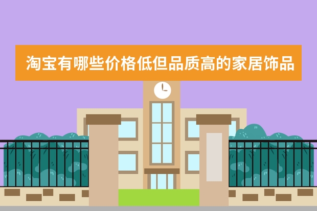 淘宝有哪些价格低但品质高的家居饰品店铺呢？
