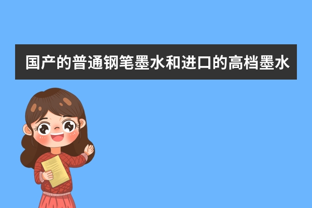 国产的普通钢笔墨水和进口的高档墨水有什么区别？