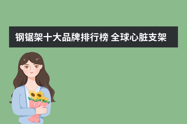 钢锯架十大品牌排行榜 全球心脏支架公司排名