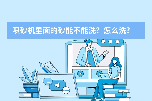 喷砂机里面的砂能不能洗？怎么洗？