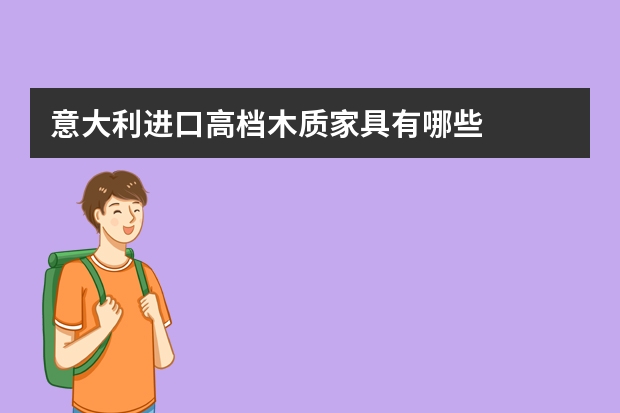 意大利进口高档木质家具有哪些