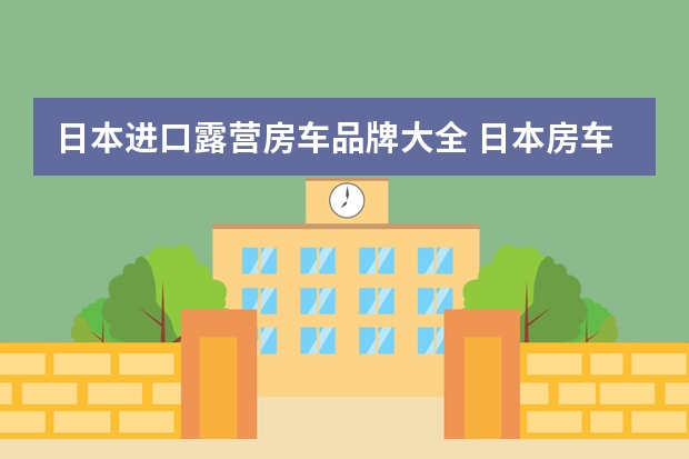 日本进口露营房车品牌大全 日本房车排行榜前十名？