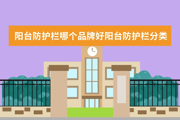 阳台防护栏哪个品牌好阳台防护栏分类有哪些