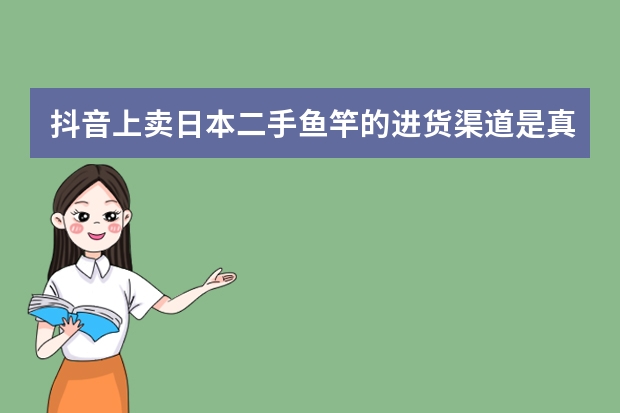 抖音上卖日本二手鱼竿的进货渠道是真的吗