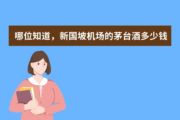 哪位知道，新国坡机场的茅台酒多少钱，飞天茅台和五星茅台各是多少钱？ 先谢谢了