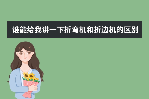 谁能给我讲一下折弯机和折边机的区别我买了一台德国产magnabend电磁手动折弯机，我觉得这不是折边机吗