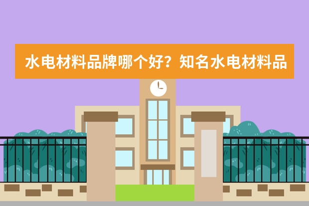 水电材料品牌哪个好？知名水电材料品牌推荐