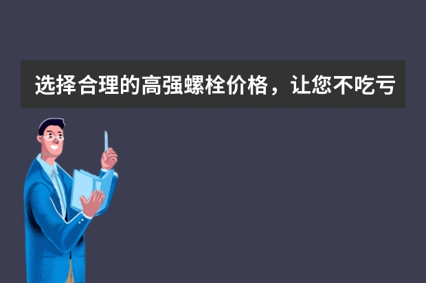 选择合理的高强螺栓价格，让您不吃亏 【六角头螺栓价格】不同规格价格也不同
