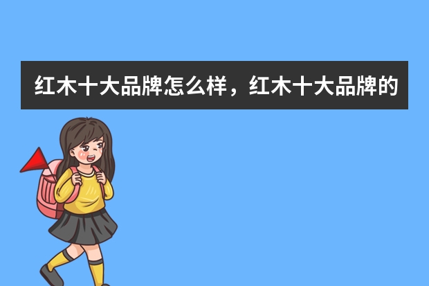 红木十大品牌怎么样，红木十大品牌的推荐