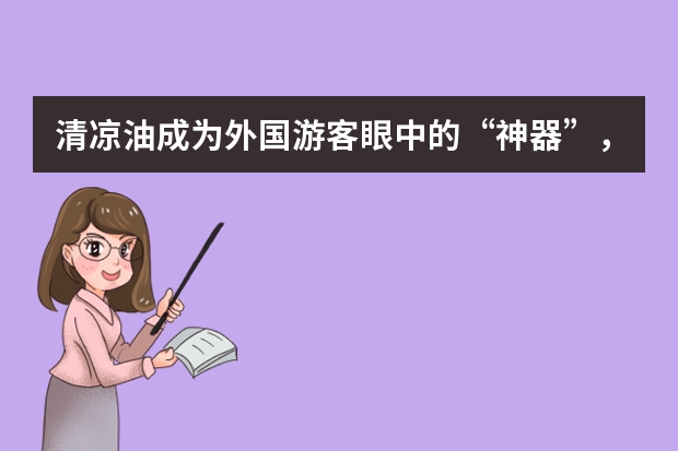 清凉油成为外国游客眼中的“神器”，被当作礼物带回国，还有哪些国货受到外国游客的高度亲睐？