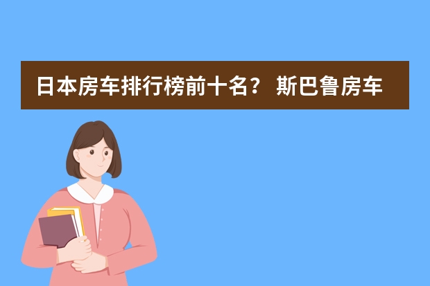 日本房车排行榜前十名？ 斯巴鲁房车，车高1.9米轻松进地库，配全时四驱雨雪路面不打滑