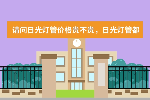 请问日光灯管价格贵不贵，日光灯管都有哪些规格，日光灯什么品牌好？