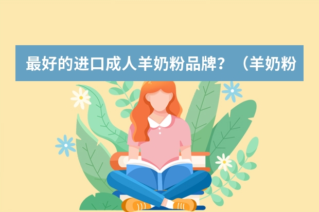 最好的进口成人羊奶粉品牌？（羊奶粉十大名牌排行榜）
