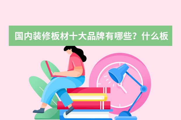 国内装修板材十大品牌有哪些？什么板材更好用？