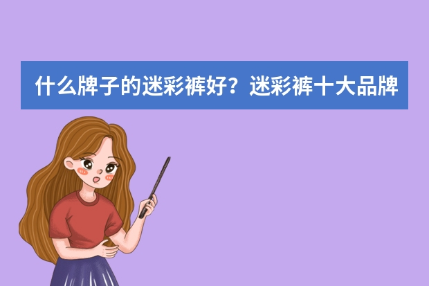 什么牌子的迷彩裤好？迷彩裤十大品牌排行榜推荐(军用迷彩裤哪个品牌好)