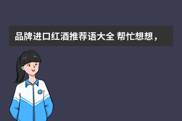 品牌进口红酒推荐语大全 帮忙想想，葡萄酒广告语！谢谢！