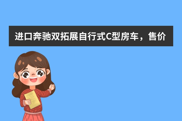 进口奔驰双拓展自行式C型房车，售价不到一百万的它不香吗？