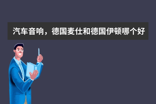 汽车音响，德国麦仕和德国伊顿哪个好？或者分别有哪些优势？