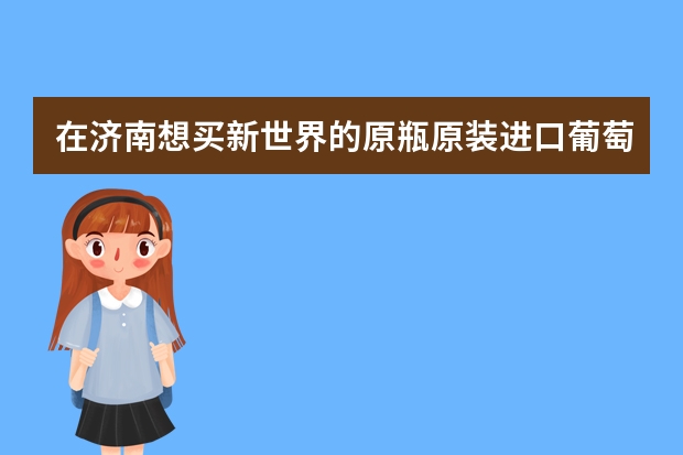 在济南想买新世界的原瓶原装进口葡萄酒，各位给推荐下有什么品牌和地方？
