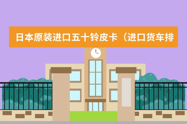 日本原装进口五十铃皮卡（进口货车排行榜前十名？）