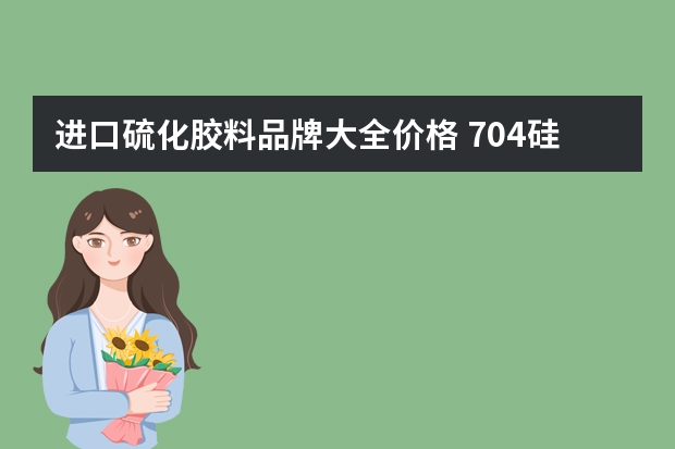 进口硫化胶料品牌大全价格 704硅橡胶价格、固化时间