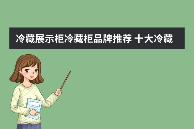 冷藏展示柜冷藏柜品牌推荐 十大冷藏展示柜品牌，你知道几个？