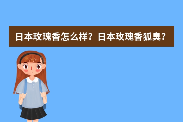 日本玫瑰香怎么样？日本玫瑰香狐臭？口臭吃什么药效果好？
