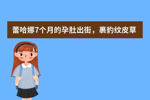 蕾哈娜7个月的孕肚出街，裹豹纹皮草气场全开，你觉得怀孕穿成这样合适吗？