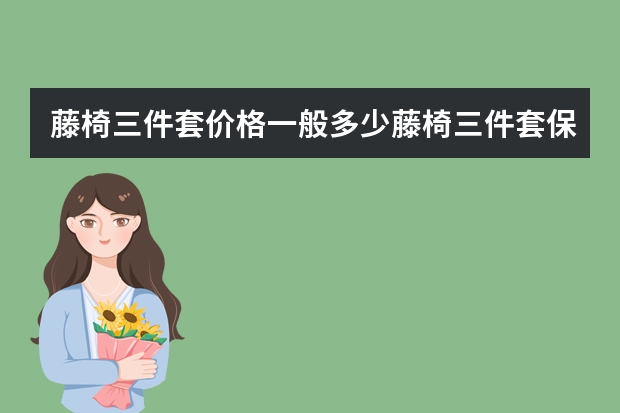藤椅三件套价格一般多少藤椅三件套保养方法