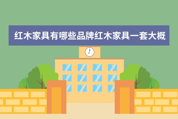 红木家具有哪些品牌红木家具一套大概多少钱