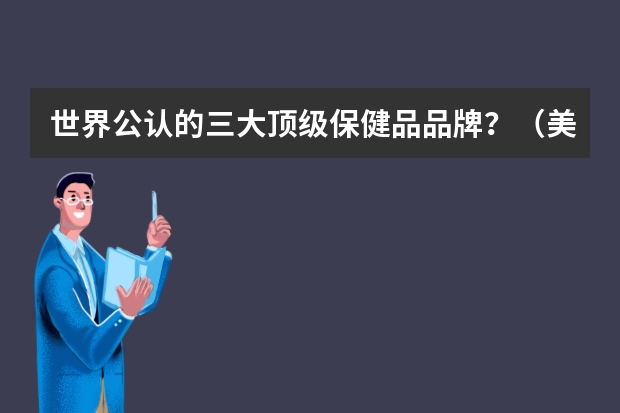 世界公认的三大顶级保健品品牌？（美国最好的保健品品牌：美国保健品品牌前十名）