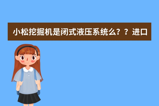 小松挖掘机是闭式液压系统么？？进口品牌液压系统都有哪些？听说小松是三个泵的？一般现在不是都双泵么？