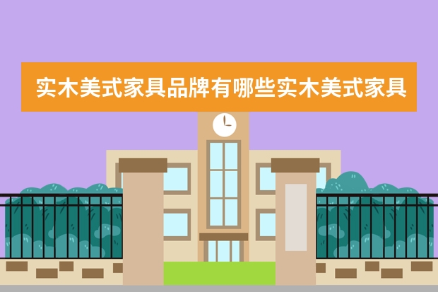 实木美式家具品牌有哪些实木美式家具价格是多少