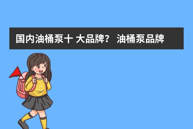 国内油桶泵十 大品牌？ 油桶泵品牌十 大排名？