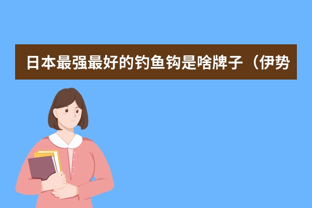 日本最强最好的钓鱼钩是啥牌子（伊势尼鱼钩钓鱼对照表）