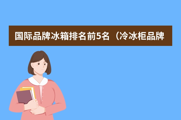 国际品牌冰箱排名前5名（冷冰柜品牌十大排名）