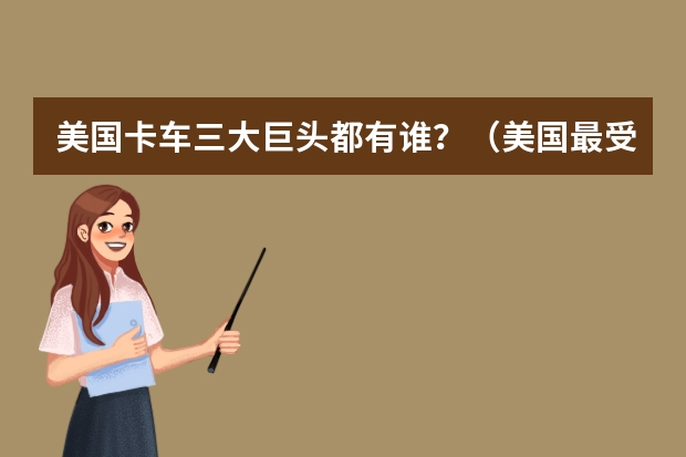 美国卡车三大巨头都有谁？（美国最受欢迎SUV及卡车Top10，戳破中国车“神话”）
