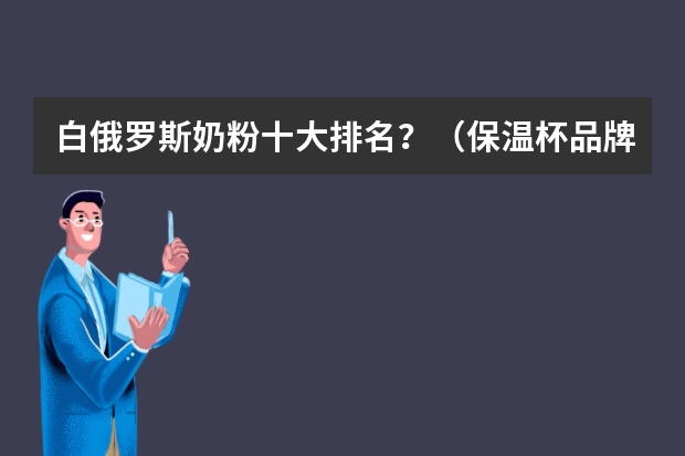 白俄罗斯奶粉十大排名？（保温杯品牌排行榜 保温杯十大品牌介绍）