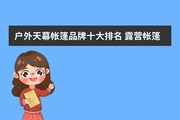 户外天幕帐篷品牌十大排名 露营帐篷品牌十大排名
