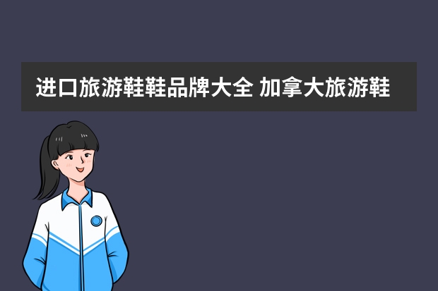 进口旅游鞋鞋品牌大全 加拿大旅游鞋品牌大全