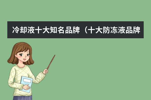 冷却液十大知名品牌（十大防冻液品牌排行榜）
