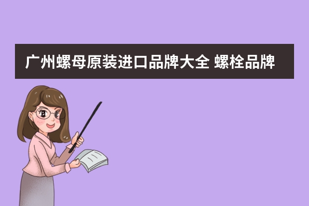 广州螺母原装进口品牌大全 螺栓品牌十大排名